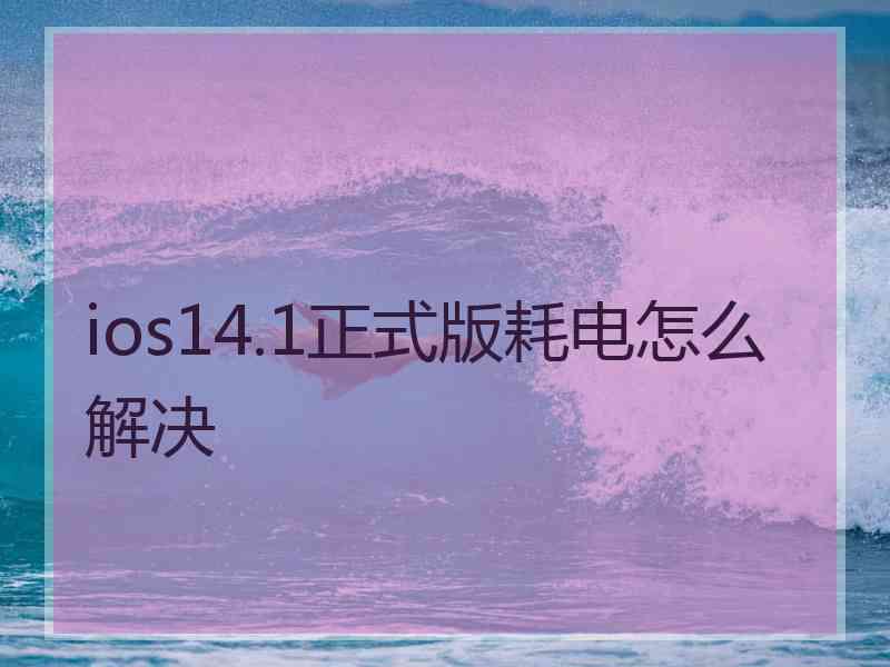 ios14.1正式版耗电怎么解决