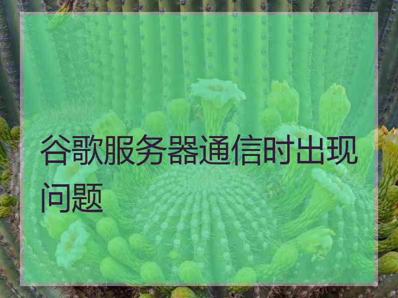 谷歌服务器通信时出现问题