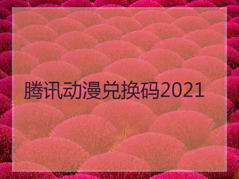 腾讯动漫兑换码2021