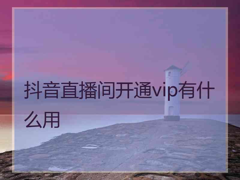 抖音直播间开通vip有什么用