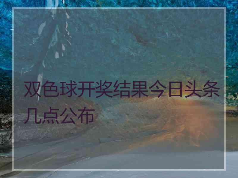 双色球开奖结果今日头条几点公布