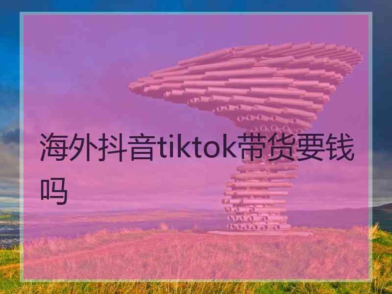 海外抖音tiktok带货要钱吗