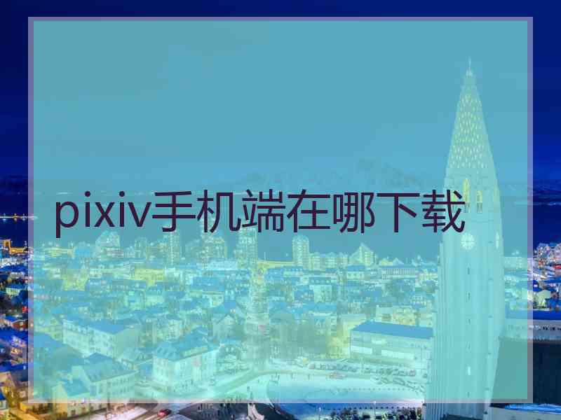 pixiv手机端在哪下载