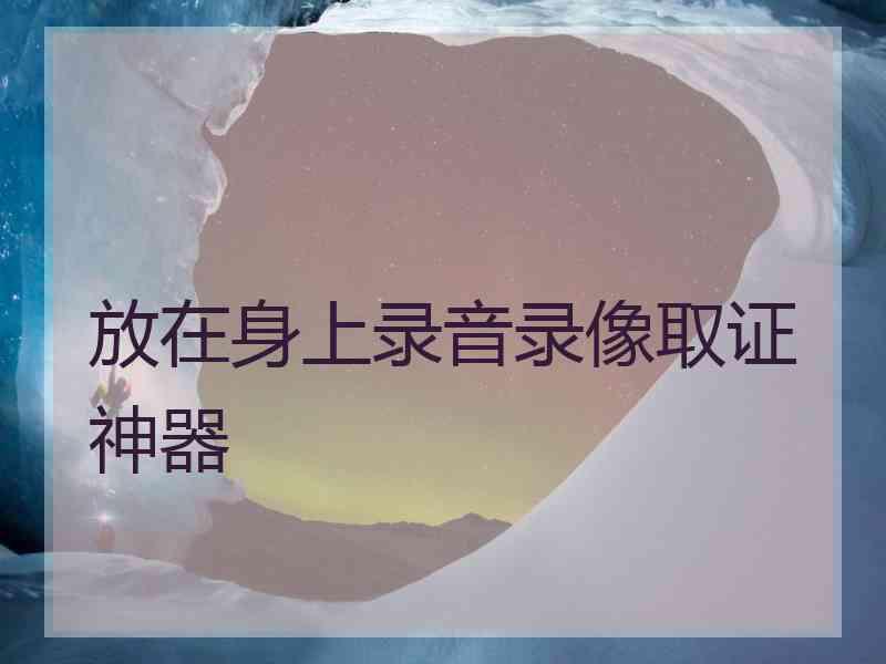 放在身上录音录像取证神器