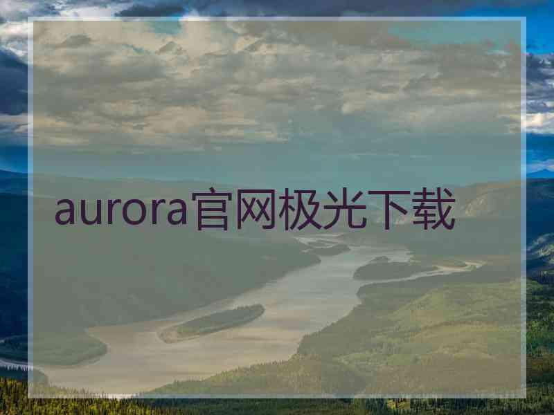 aurora官网极光下载