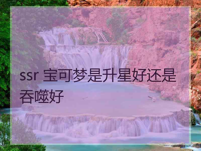 ssr 宝可梦是升星好还是吞噬好