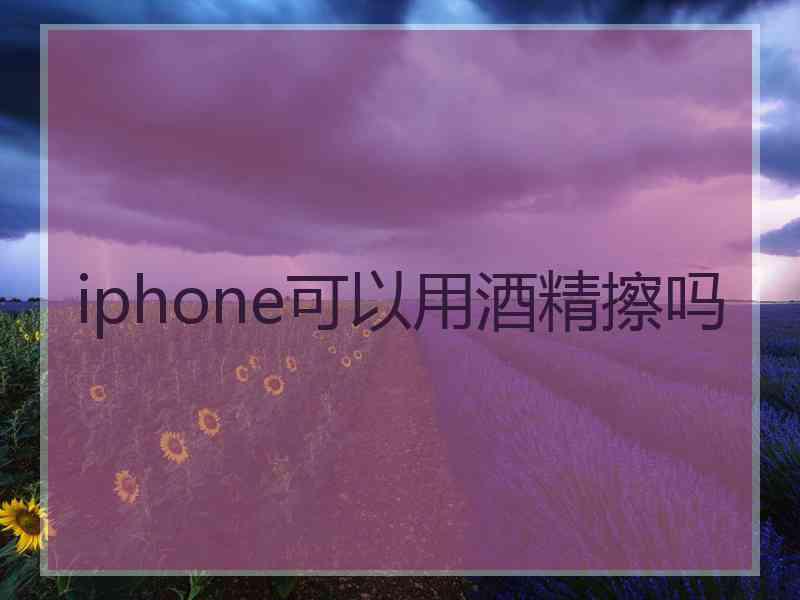 iphone可以用酒精擦吗