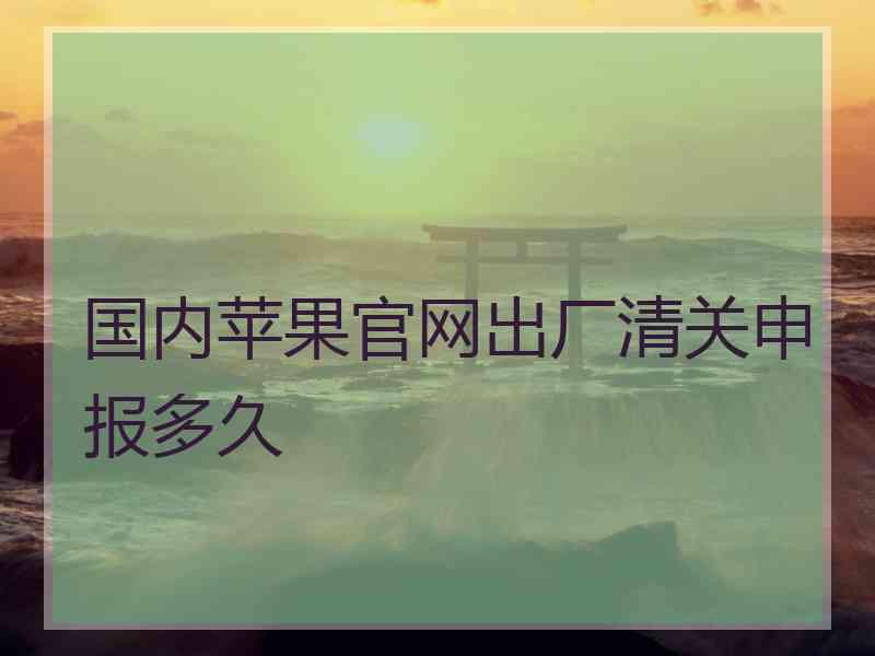 国内苹果官网出厂清关申报多久