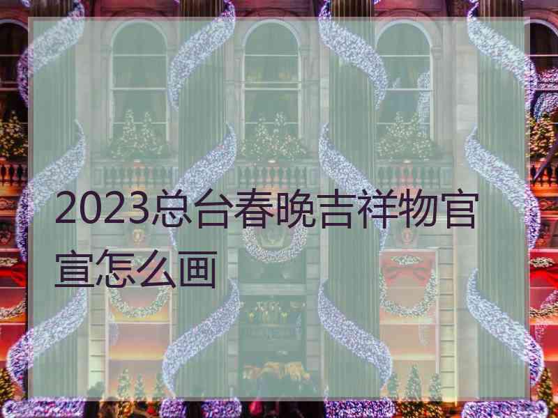 2023总台春晚吉祥物官宣怎么画