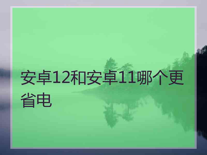 安卓12和安卓11哪个更省电