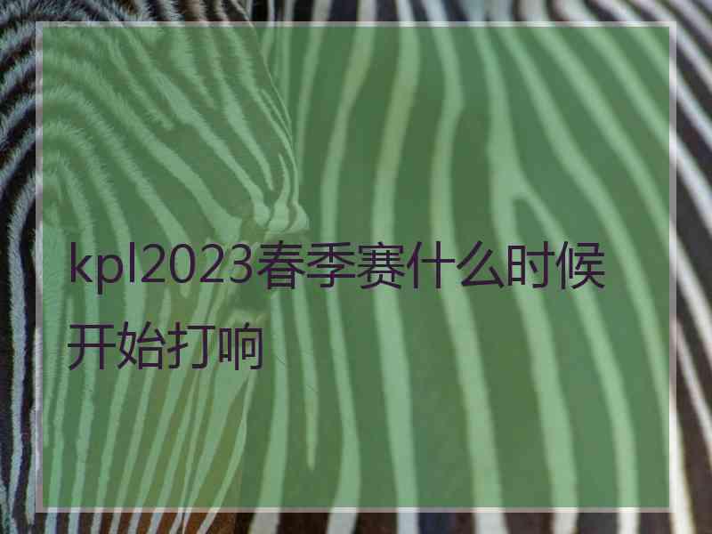 kpl2023春季赛什么时候开始打响