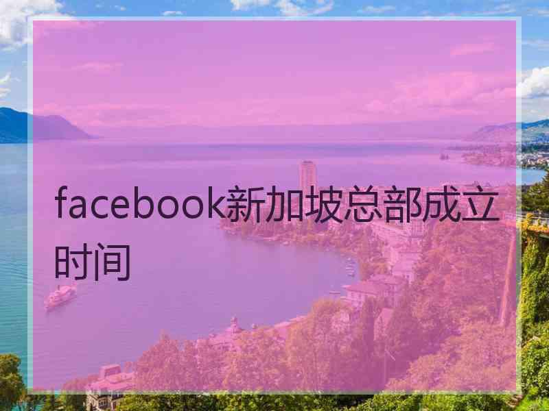 facebook新加坡总部成立时间