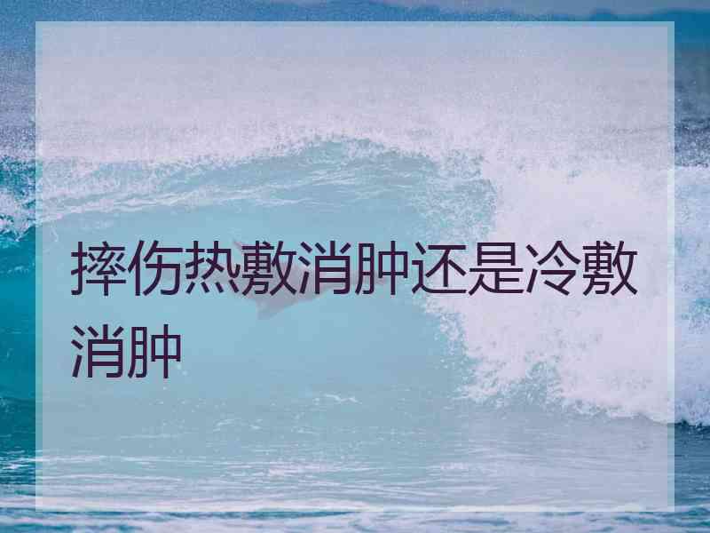 摔伤热敷消肿还是冷敷消肿