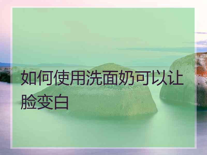 如何使用洗面奶可以让脸变白