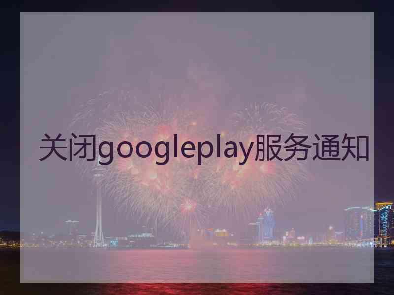 关闭googleplay服务通知