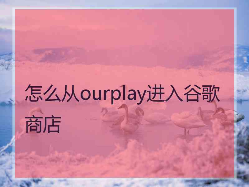 怎么从ourplay进入谷歌商店