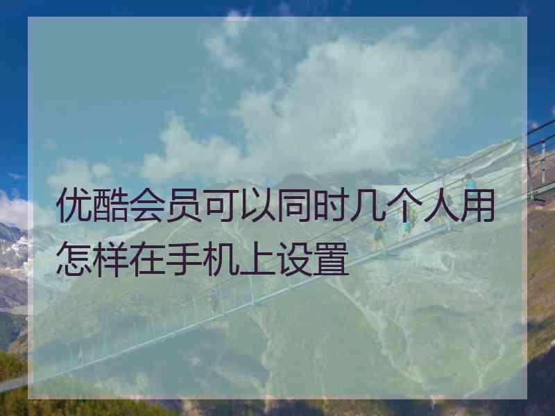 优酷会员可以同时几个人用怎样在手机上设置