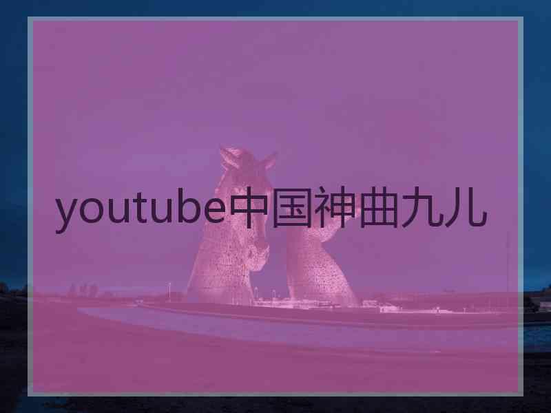 youtube中国神曲九儿