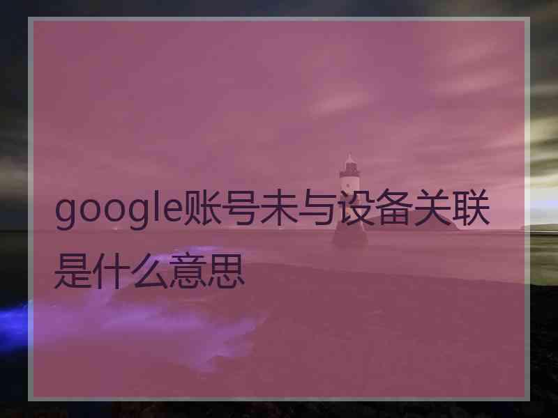 google账号未与设备关联是什么意思