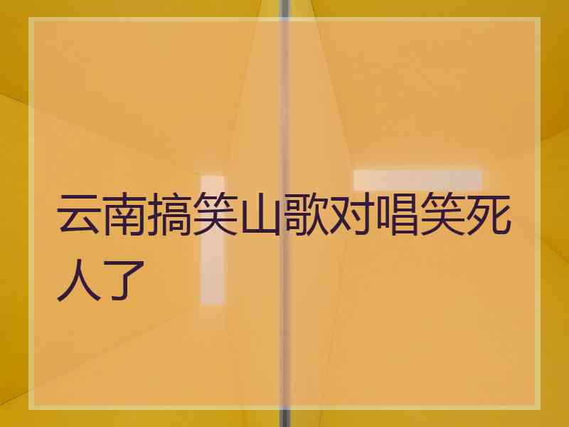 云南搞笑山歌对唱笑死人了