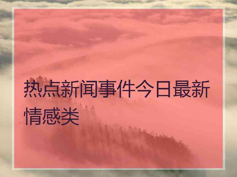 热点新闻事件今日最新情感类