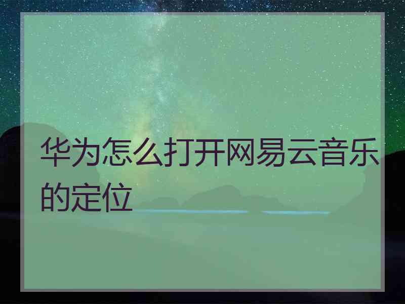 华为怎么打开网易云音乐的定位