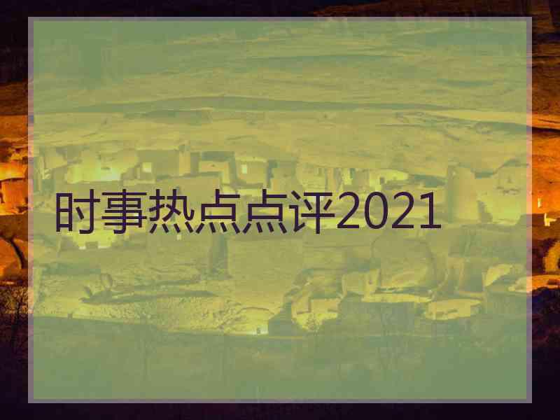 时事热点点评2021