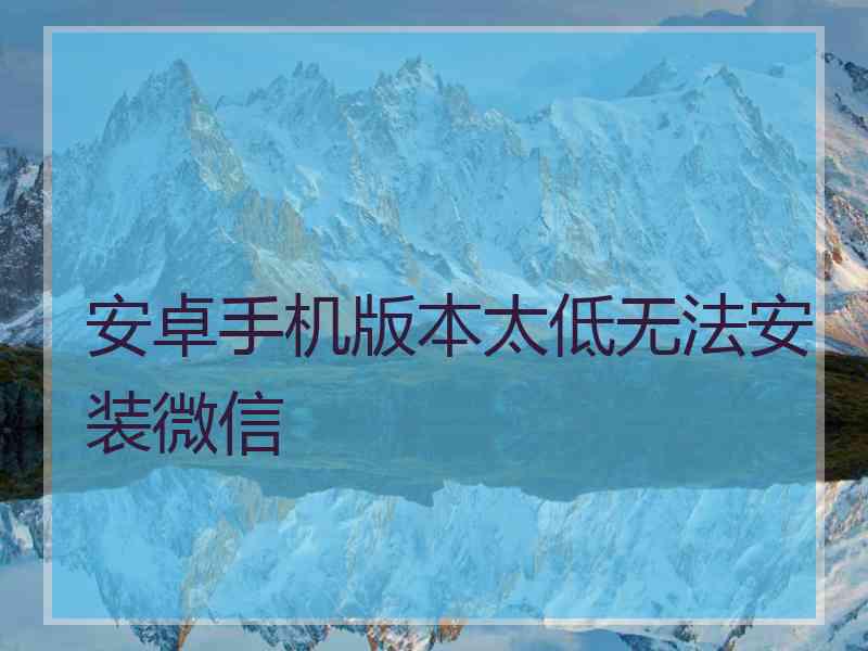 安卓手机版本太低无法安装微信