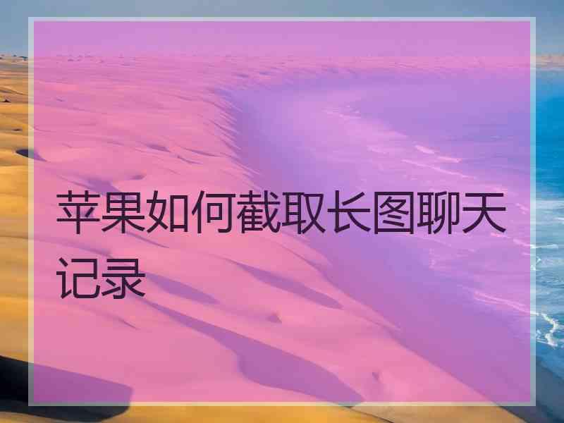 苹果如何截取长图聊天记录