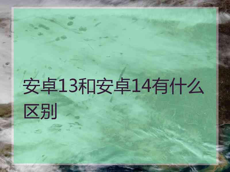 安卓13和安卓14有什么区别