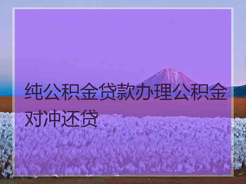 纯公积金贷款办理公积金对冲还贷