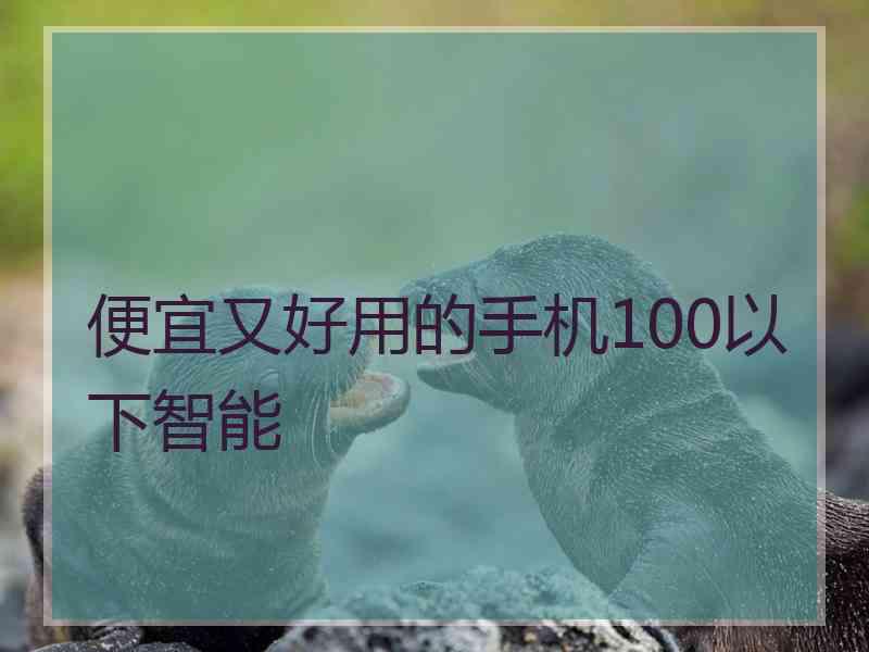 便宜又好用的手机100以下智能