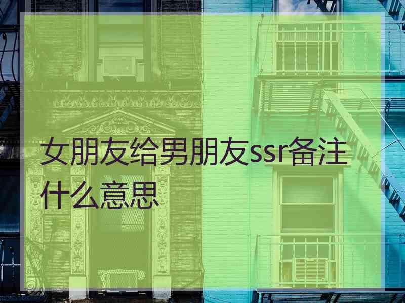 女朋友给男朋友ssr备注什么意思