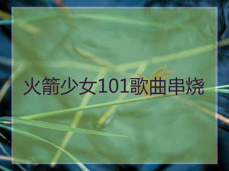 火箭少女101歌曲串烧