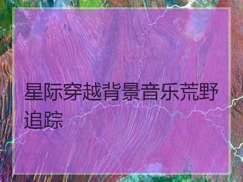 星际穿越背景音乐荒野追踪