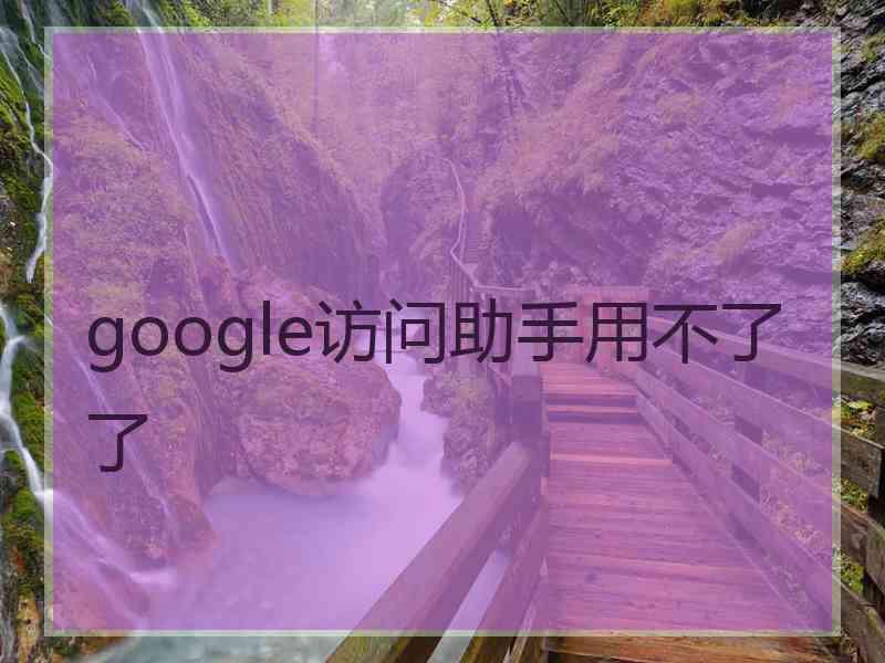 google访问助手用不了了