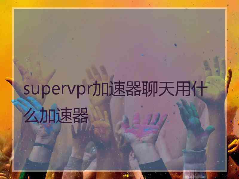 supervpr加速器聊天用什么加速器