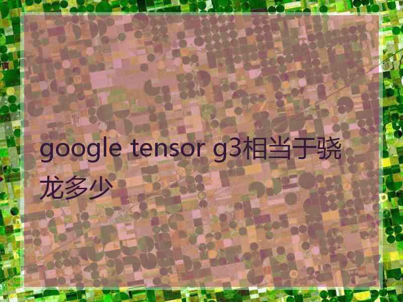 google tensor g3相当于骁龙多少