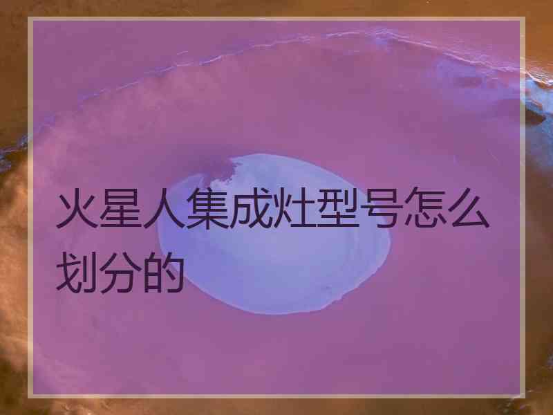 火星人集成灶型号怎么划分的