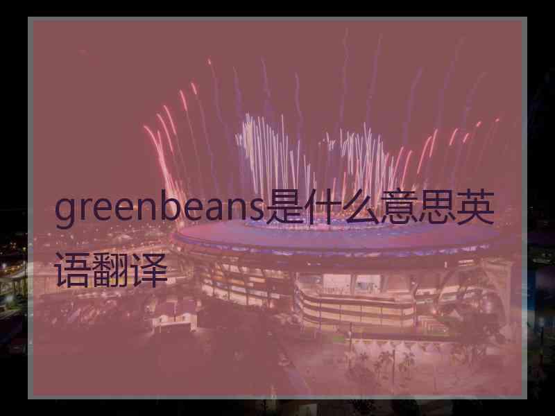 greenbeans是什么意思英语翻译