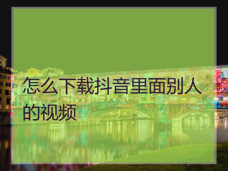 怎么下载抖音里面别人的视频