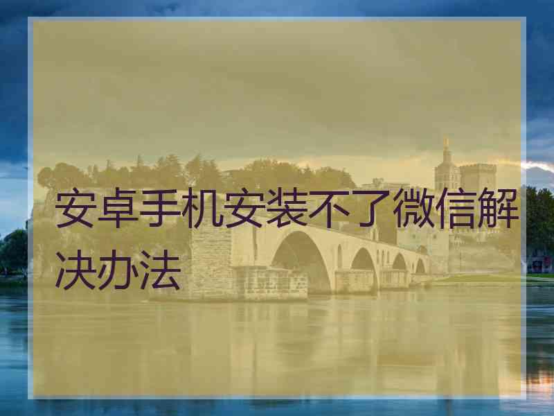 安卓手机安装不了微信解决办法