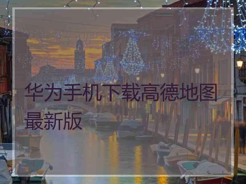 华为手机下载高德地图最新版