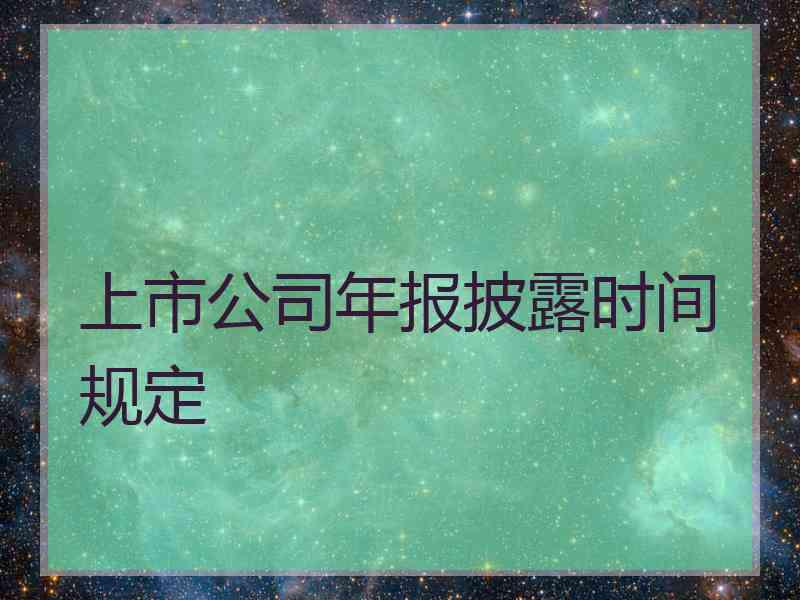 上市公司年报披露时间规定