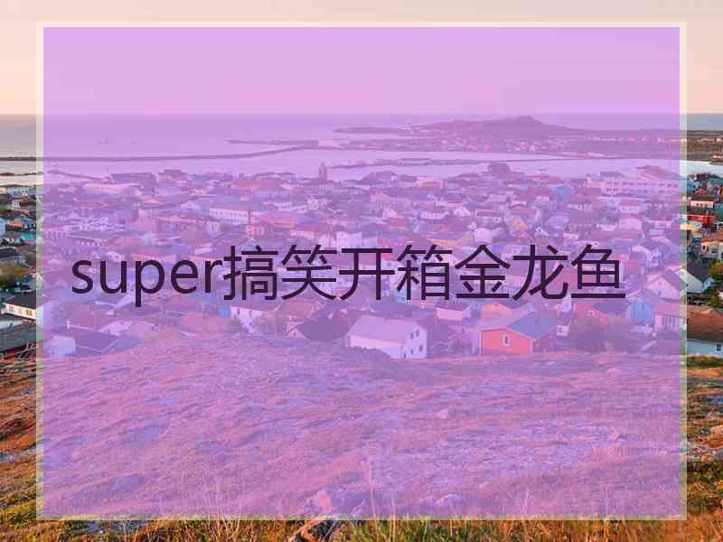 super搞笑开箱金龙鱼