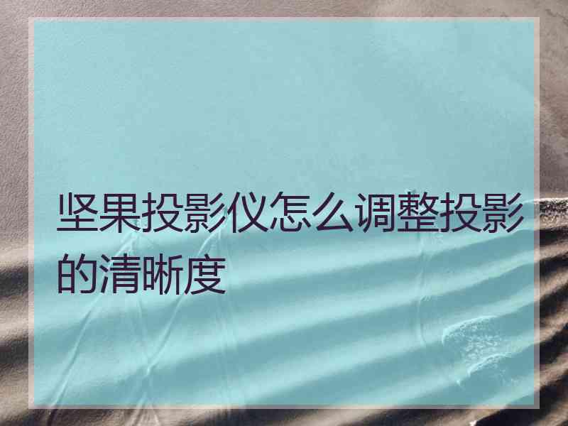 坚果投影仪怎么调整投影的清晰度