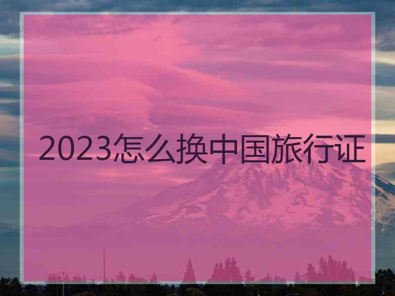 2023怎么换中国旅行证