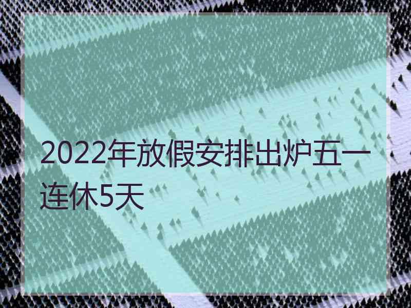 2022年放假安排出炉五一连休5天