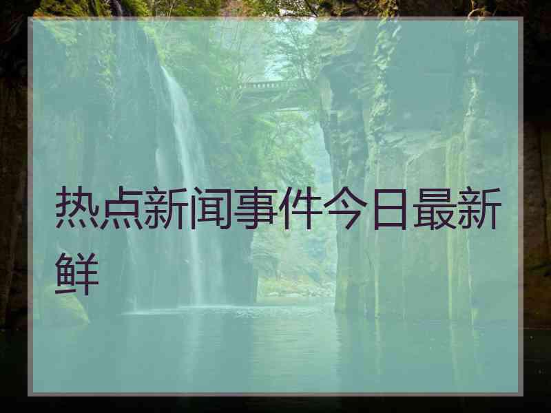 热点新闻事件今日最新鲜