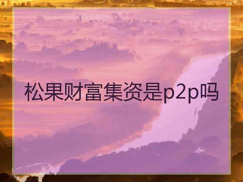 松果财富集资是p2p吗